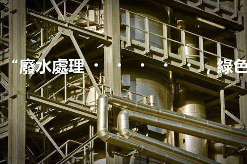 “廢水處理，綠色環(huán)保新篇章”